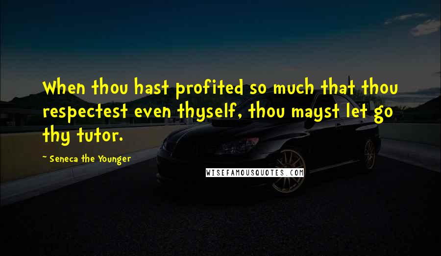 Seneca The Younger Quotes: When thou hast profited so much that thou respectest even thyself, thou mayst let go thy tutor.