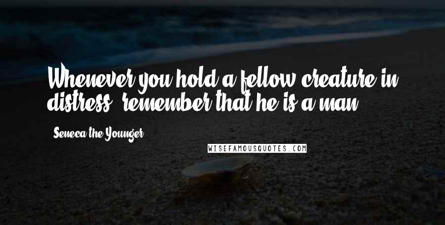 Seneca The Younger Quotes: Whenever you hold a fellow creature in distress, remember that he is a man.