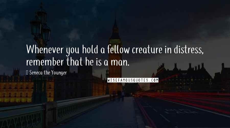 Seneca The Younger Quotes: Whenever you hold a fellow creature in distress, remember that he is a man.