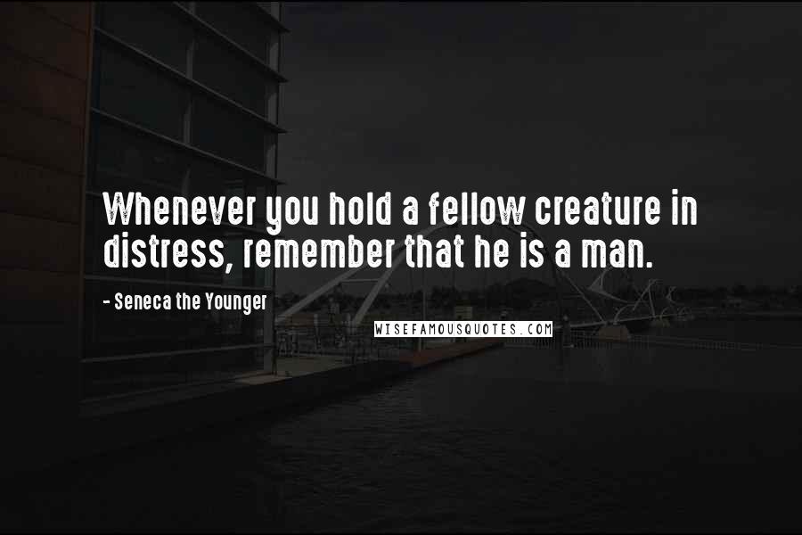 Seneca The Younger Quotes: Whenever you hold a fellow creature in distress, remember that he is a man.