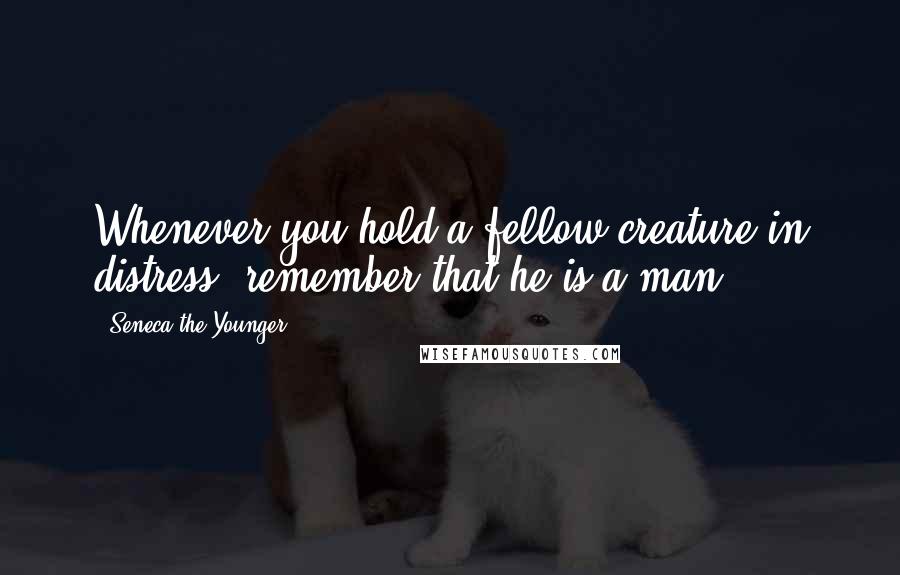 Seneca The Younger Quotes: Whenever you hold a fellow creature in distress, remember that he is a man.