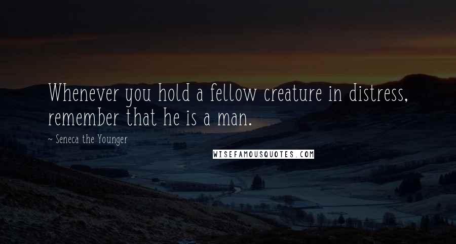 Seneca The Younger Quotes: Whenever you hold a fellow creature in distress, remember that he is a man.