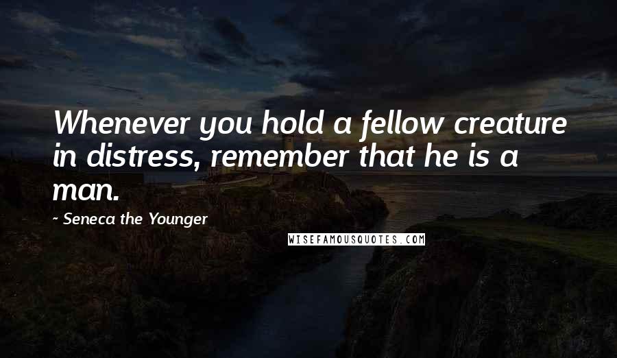 Seneca The Younger Quotes: Whenever you hold a fellow creature in distress, remember that he is a man.