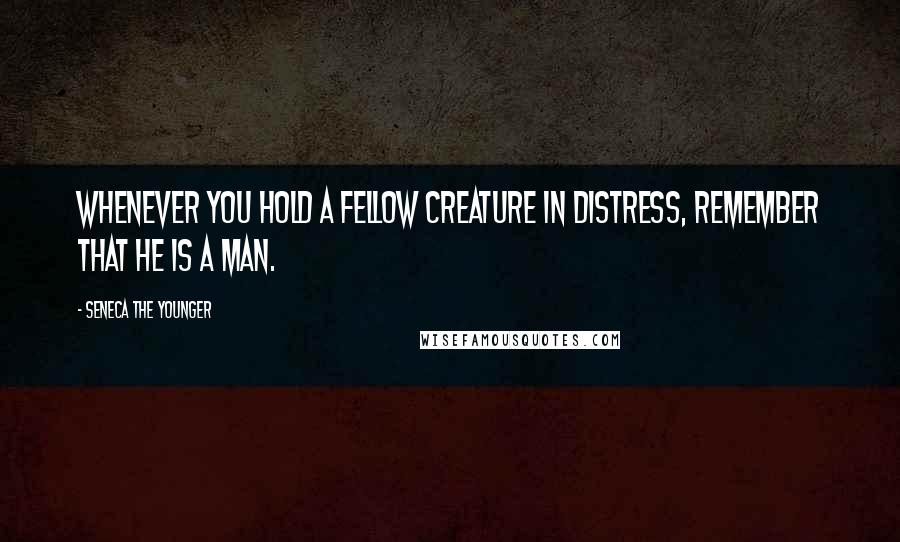 Seneca The Younger Quotes: Whenever you hold a fellow creature in distress, remember that he is a man.
