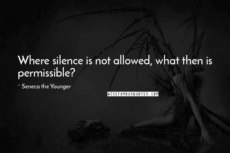 Seneca The Younger Quotes: Where silence is not allowed, what then is permissible?