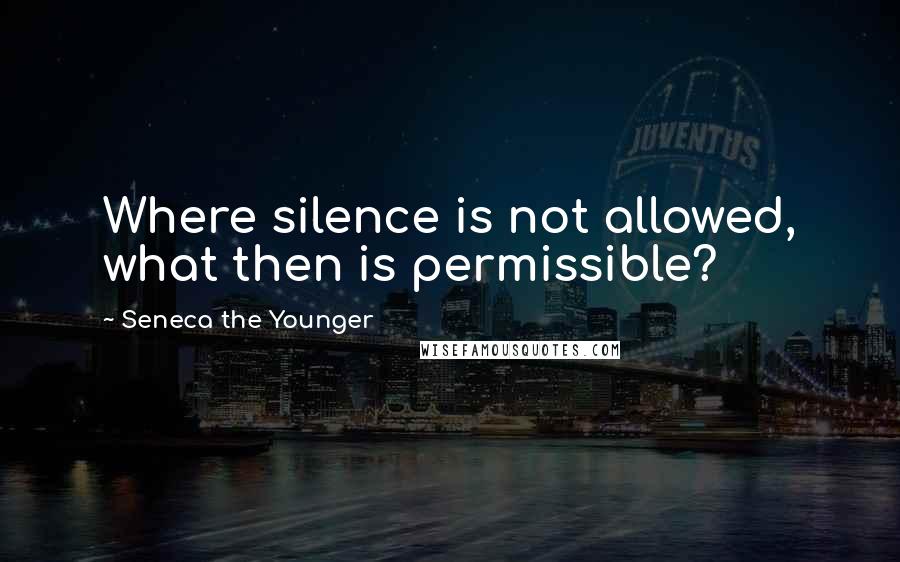 Seneca The Younger Quotes: Where silence is not allowed, what then is permissible?