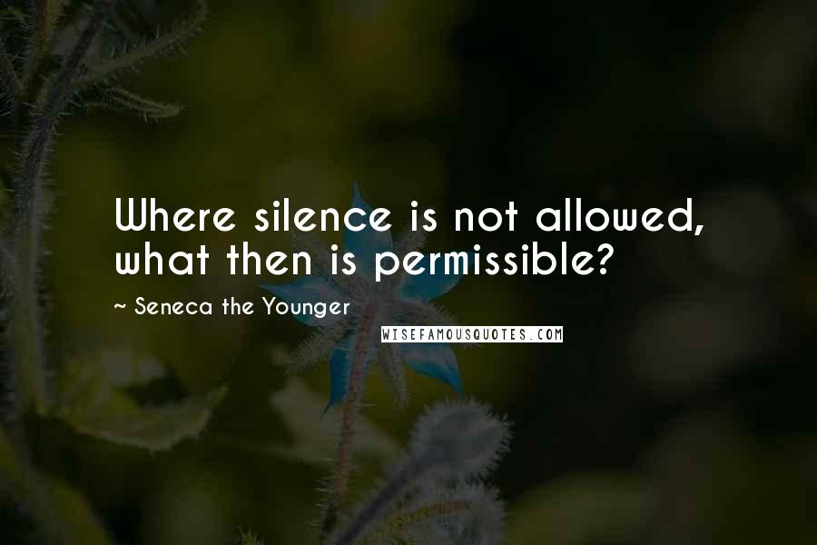 Seneca The Younger Quotes: Where silence is not allowed, what then is permissible?