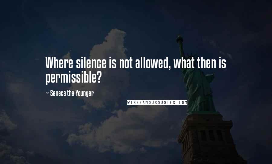 Seneca The Younger Quotes: Where silence is not allowed, what then is permissible?