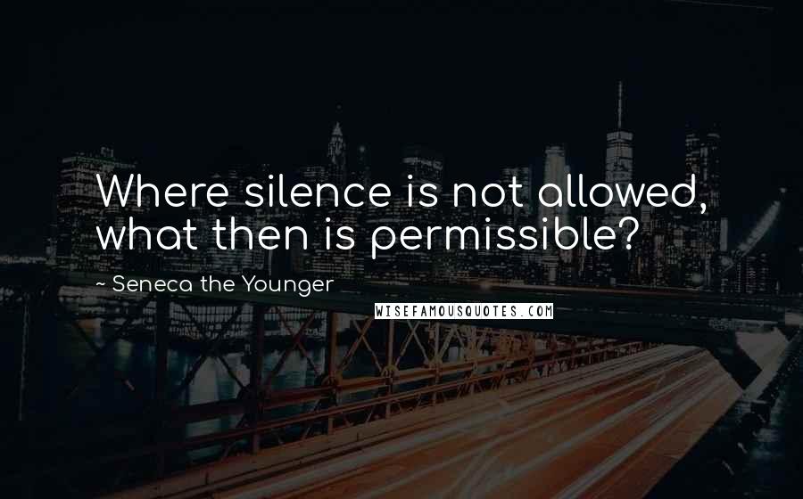 Seneca The Younger Quotes: Where silence is not allowed, what then is permissible?