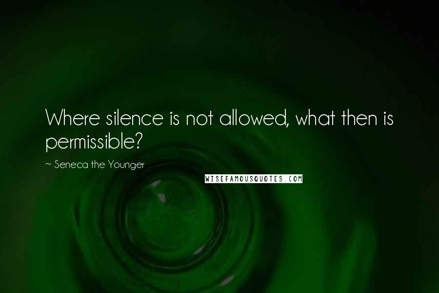 Seneca The Younger Quotes: Where silence is not allowed, what then is permissible?