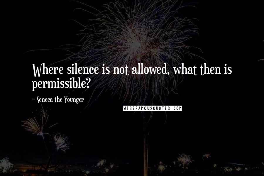 Seneca The Younger Quotes: Where silence is not allowed, what then is permissible?