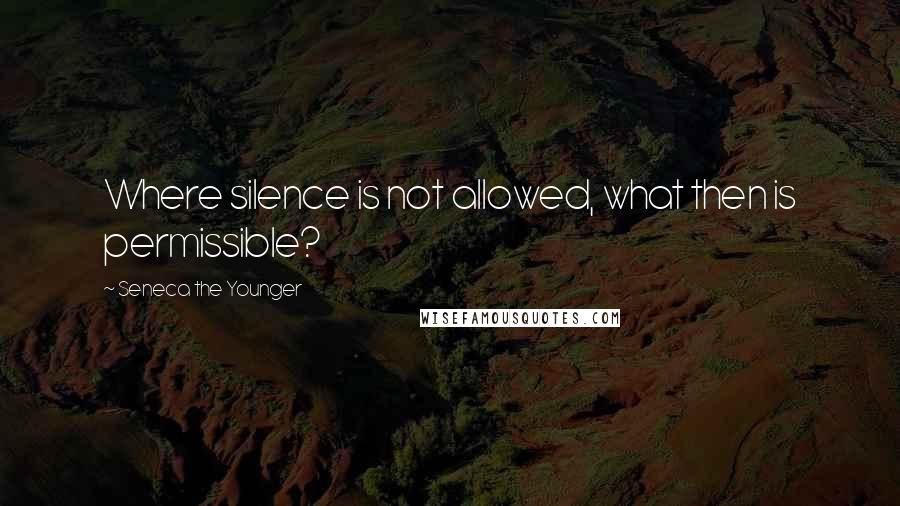 Seneca The Younger Quotes: Where silence is not allowed, what then is permissible?