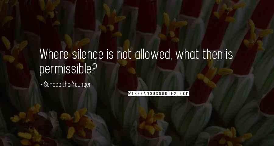 Seneca The Younger Quotes: Where silence is not allowed, what then is permissible?