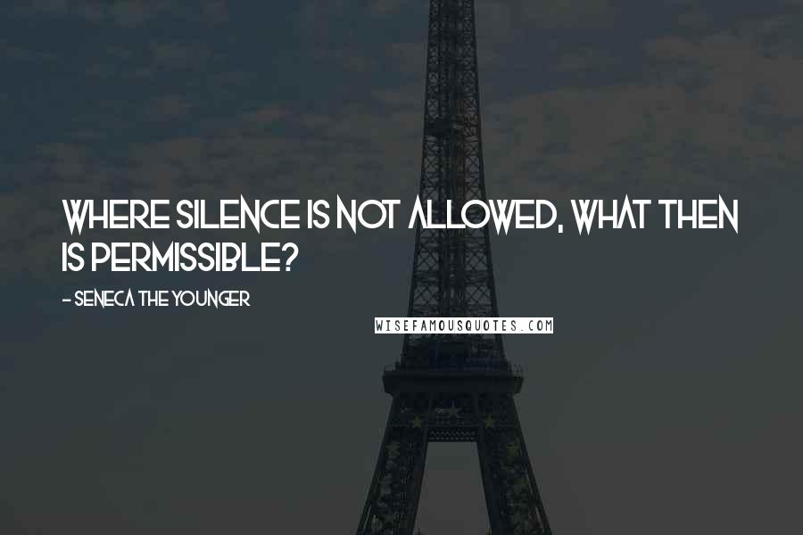 Seneca The Younger Quotes: Where silence is not allowed, what then is permissible?