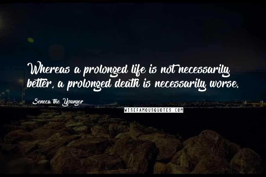 Seneca The Younger Quotes: Whereas a prolonged life is not necessarily better, a prolonged death is necessarily worse.