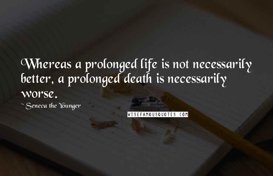 Seneca The Younger Quotes: Whereas a prolonged life is not necessarily better, a prolonged death is necessarily worse.