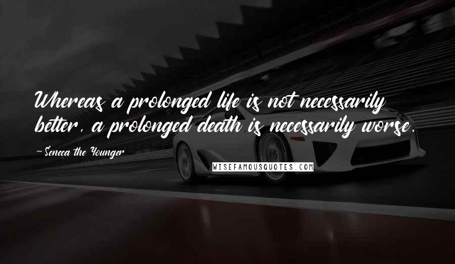 Seneca The Younger Quotes: Whereas a prolonged life is not necessarily better, a prolonged death is necessarily worse.