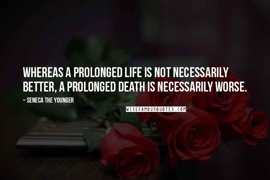 Seneca The Younger Quotes: Whereas a prolonged life is not necessarily better, a prolonged death is necessarily worse.