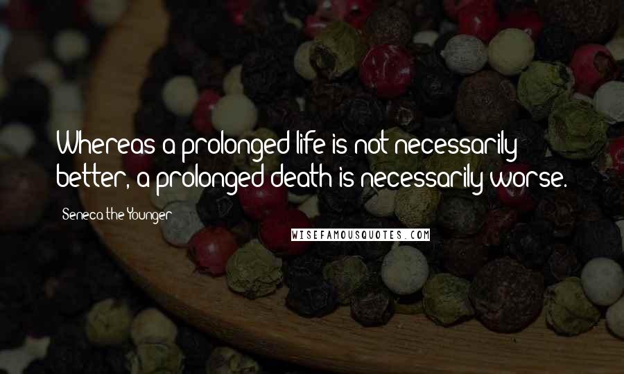 Seneca The Younger Quotes: Whereas a prolonged life is not necessarily better, a prolonged death is necessarily worse.