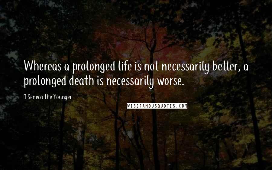 Seneca The Younger Quotes: Whereas a prolonged life is not necessarily better, a prolonged death is necessarily worse.