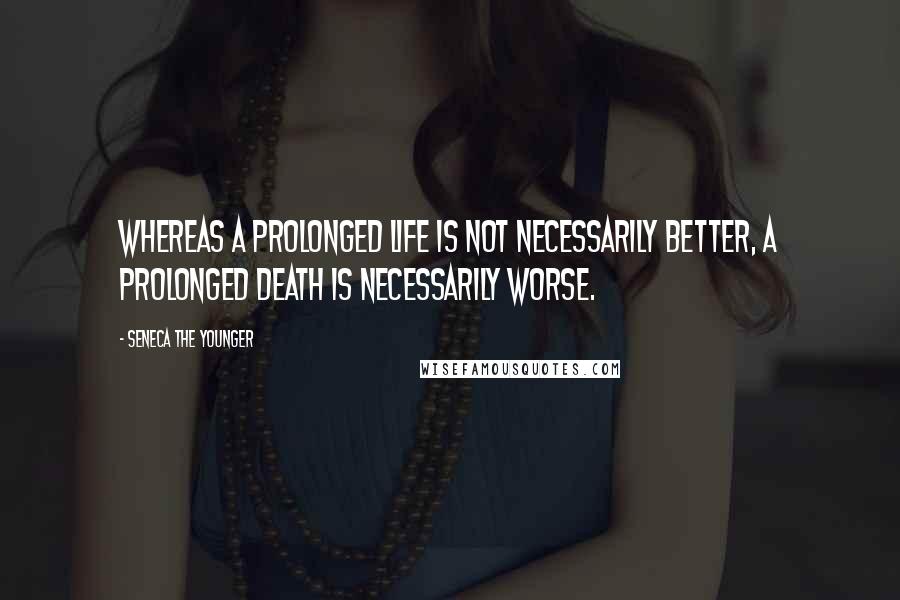 Seneca The Younger Quotes: Whereas a prolonged life is not necessarily better, a prolonged death is necessarily worse.