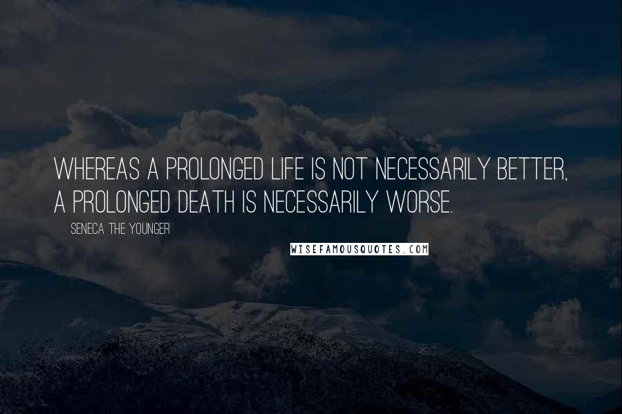 Seneca The Younger Quotes: Whereas a prolonged life is not necessarily better, a prolonged death is necessarily worse.