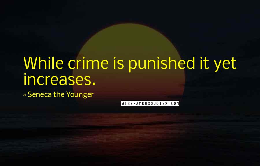 Seneca The Younger Quotes: While crime is punished it yet increases.