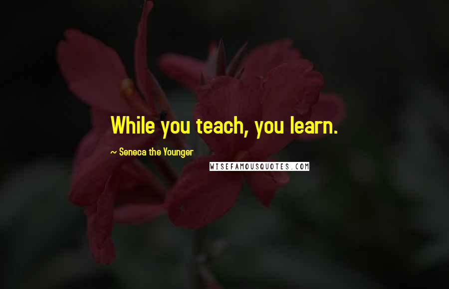 Seneca The Younger Quotes: While you teach, you learn.