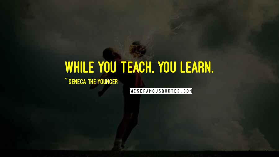Seneca The Younger Quotes: While you teach, you learn.