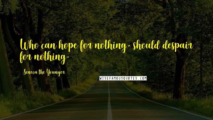 Seneca The Younger Quotes: Who can hope for nothing, should despair for nothing.