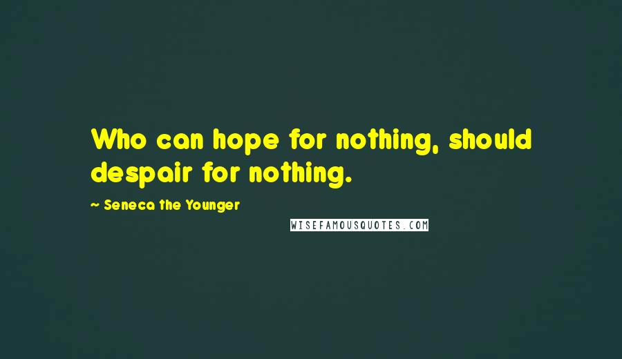 Seneca The Younger Quotes: Who can hope for nothing, should despair for nothing.