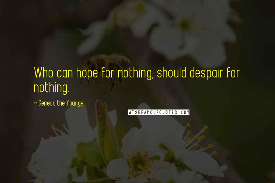 Seneca The Younger Quotes: Who can hope for nothing, should despair for nothing.