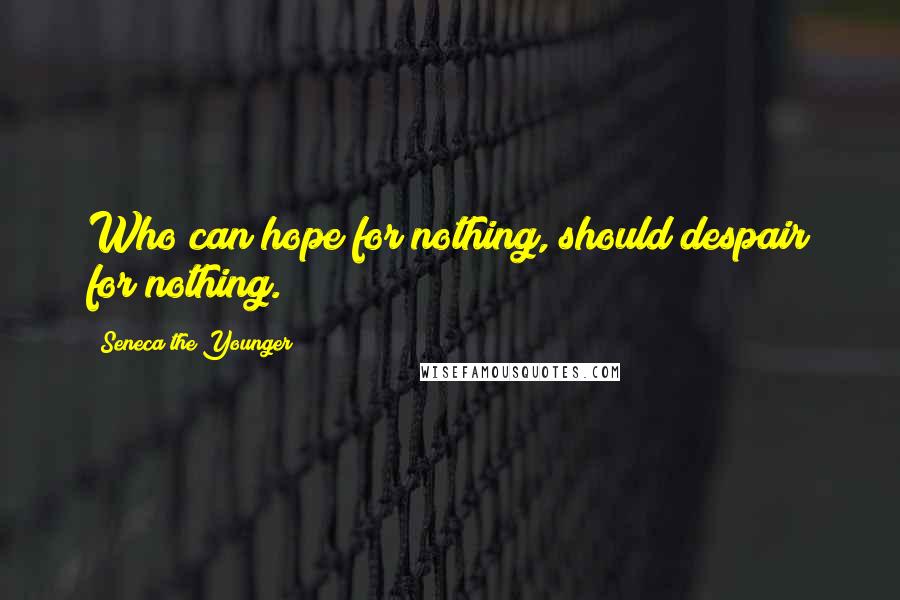 Seneca The Younger Quotes: Who can hope for nothing, should despair for nothing.