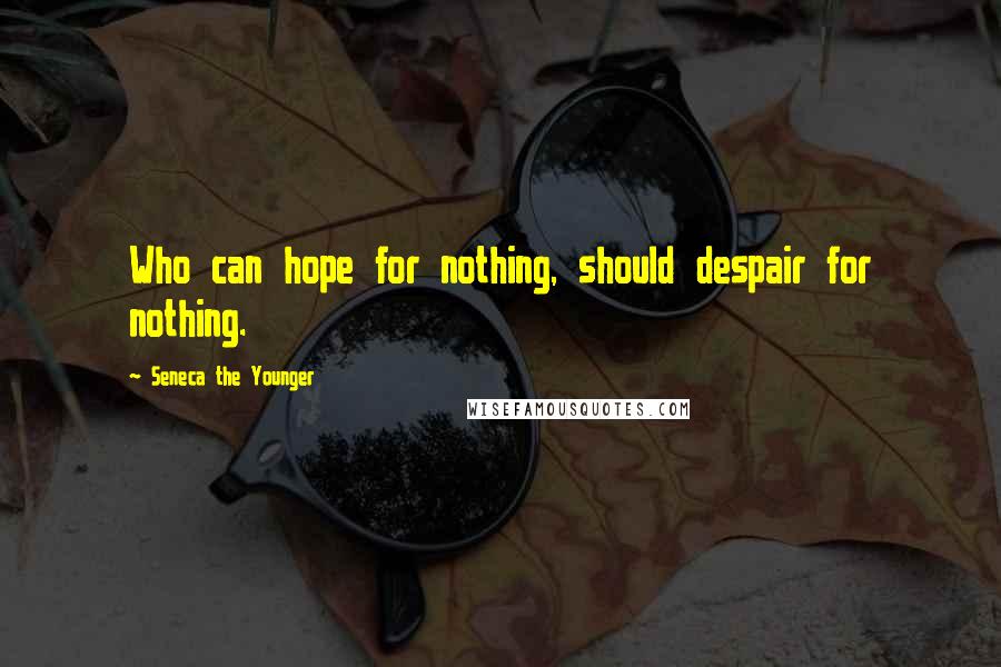 Seneca The Younger Quotes: Who can hope for nothing, should despair for nothing.