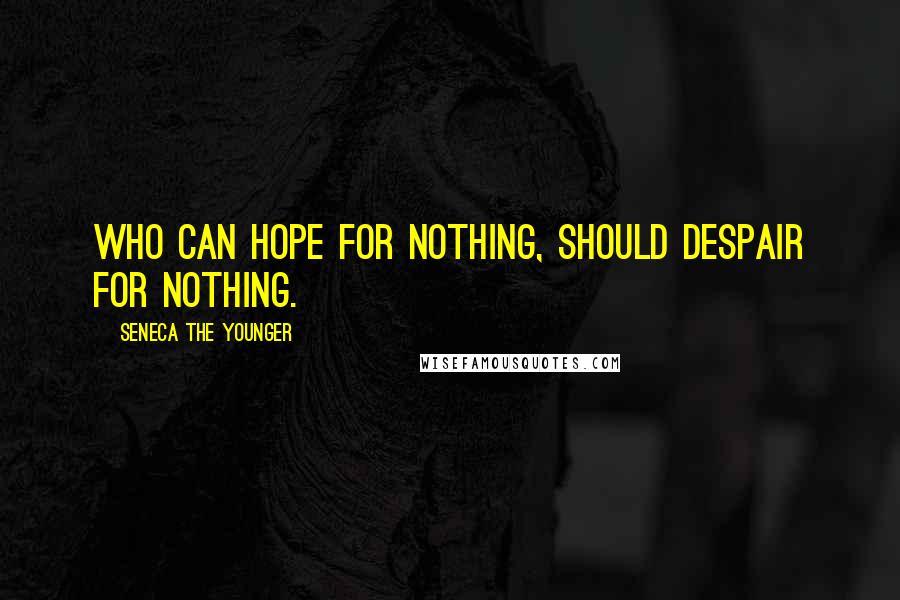 Seneca The Younger Quotes: Who can hope for nothing, should despair for nothing.