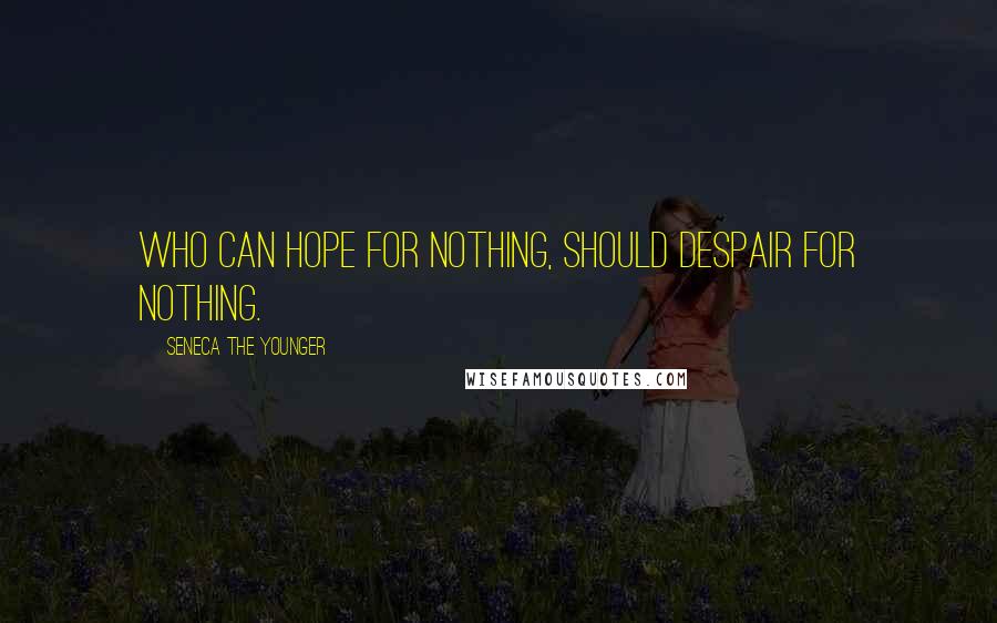 Seneca The Younger Quotes: Who can hope for nothing, should despair for nothing.