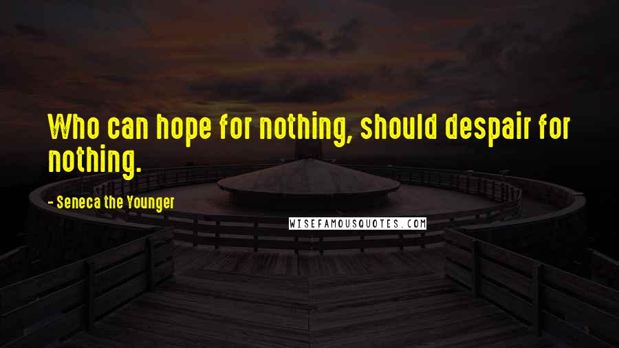 Seneca The Younger Quotes: Who can hope for nothing, should despair for nothing.