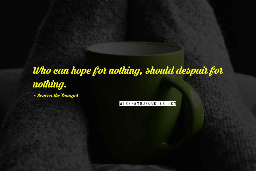 Seneca The Younger Quotes: Who can hope for nothing, should despair for nothing.