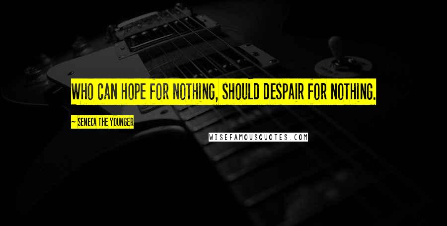 Seneca The Younger Quotes: Who can hope for nothing, should despair for nothing.