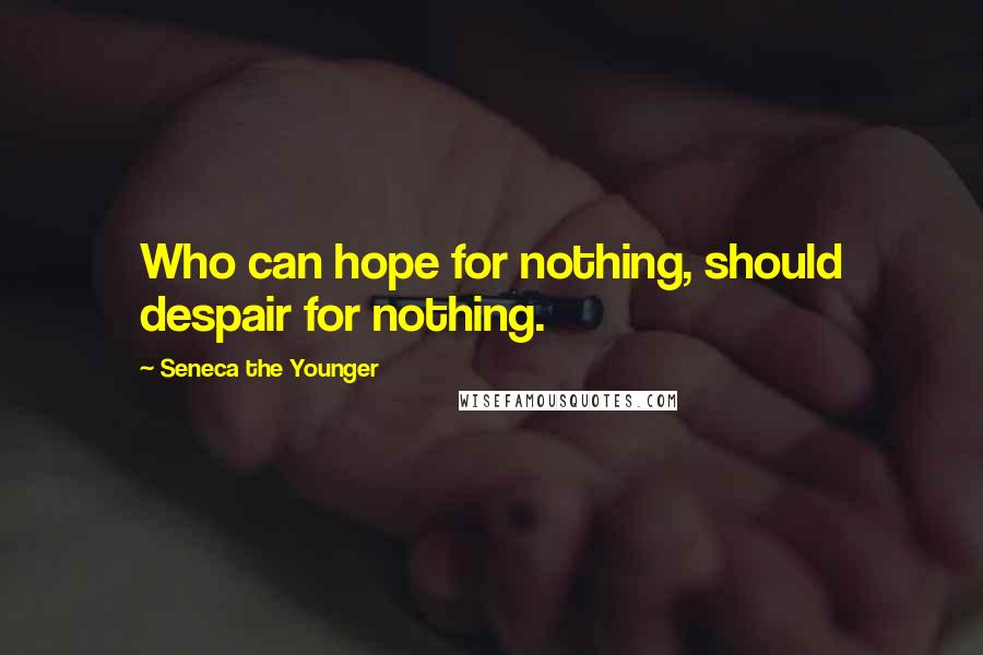 Seneca The Younger Quotes: Who can hope for nothing, should despair for nothing.