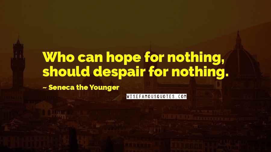 Seneca The Younger Quotes: Who can hope for nothing, should despair for nothing.