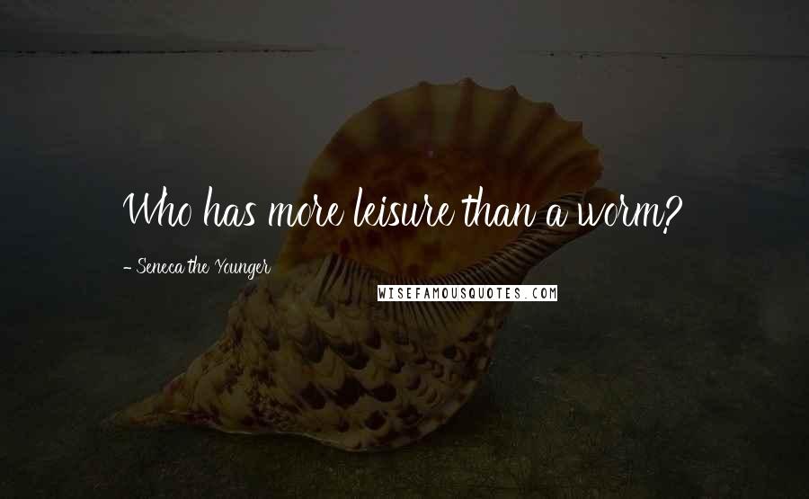 Seneca The Younger Quotes: Who has more leisure than a worm?