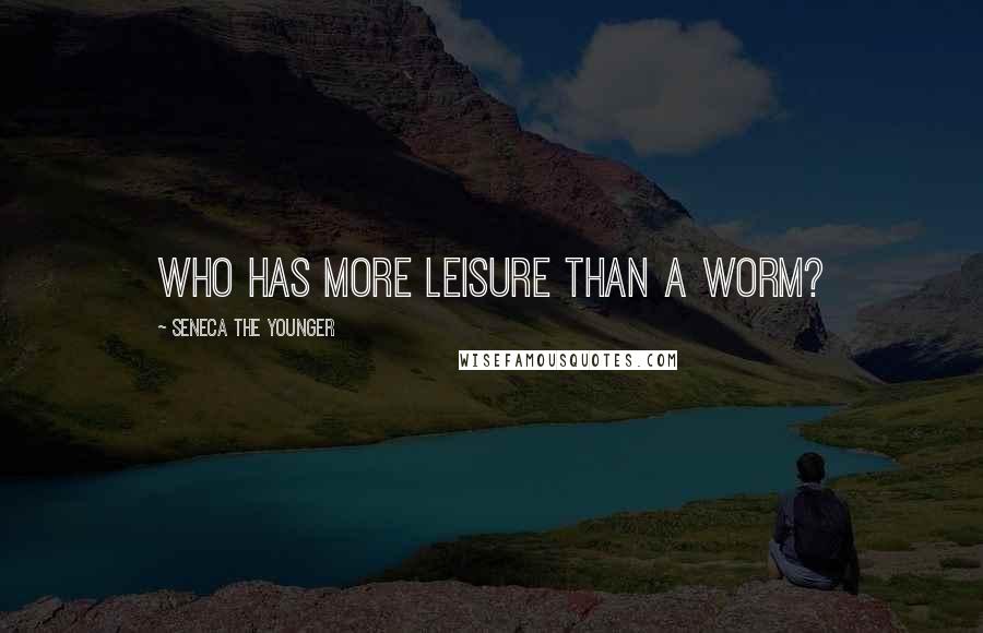 Seneca The Younger Quotes: Who has more leisure than a worm?