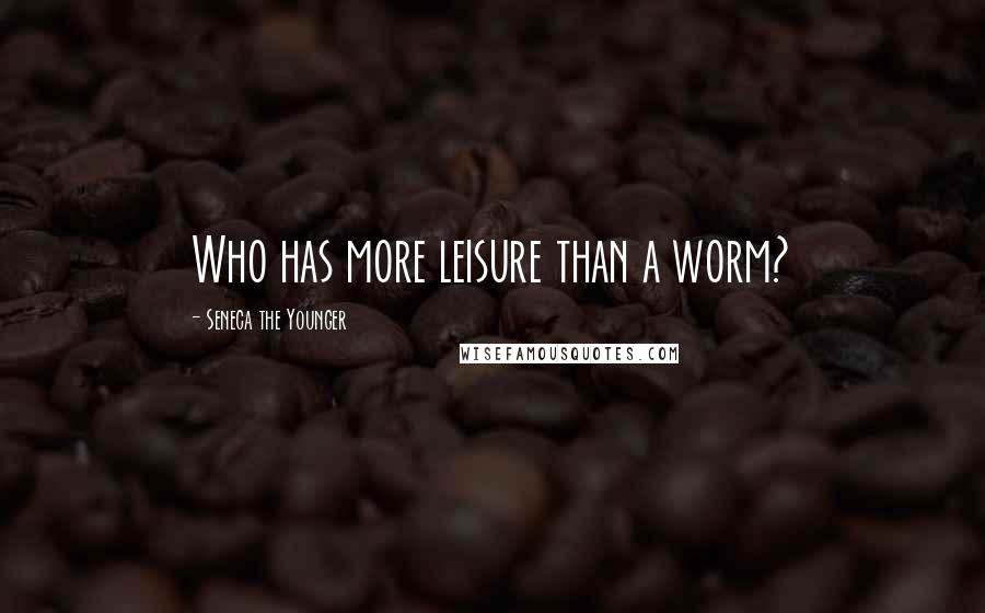 Seneca The Younger Quotes: Who has more leisure than a worm?