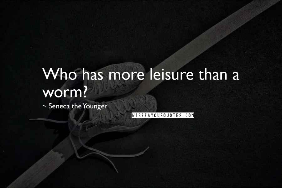 Seneca The Younger Quotes: Who has more leisure than a worm?