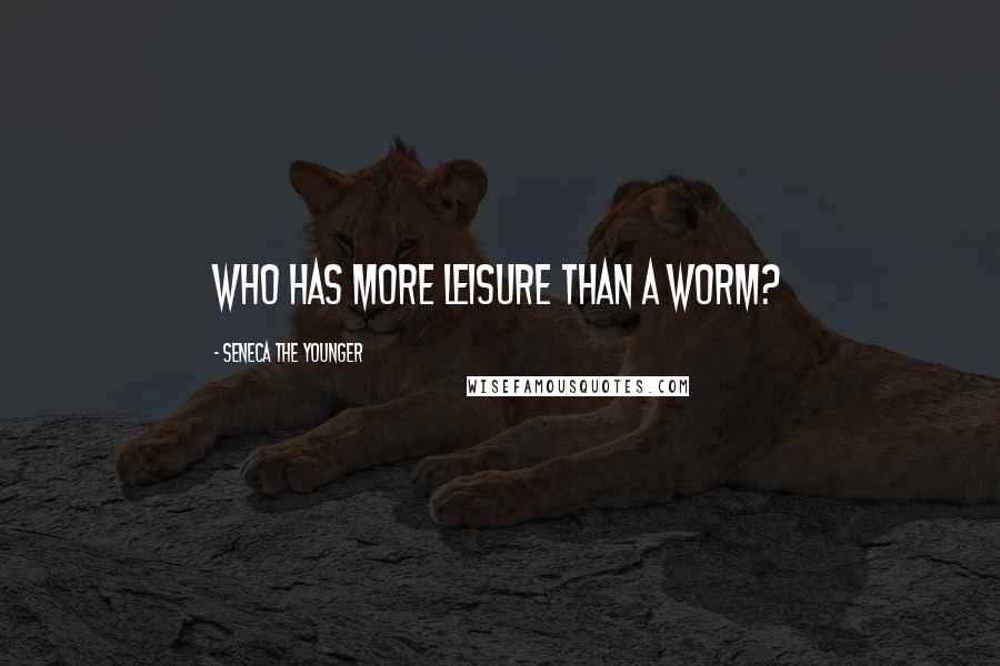 Seneca The Younger Quotes: Who has more leisure than a worm?