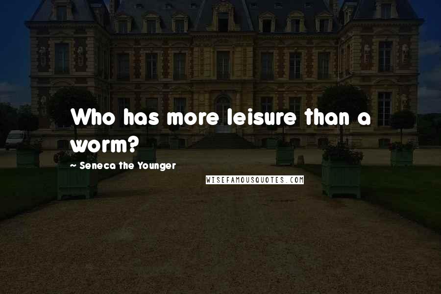 Seneca The Younger Quotes: Who has more leisure than a worm?