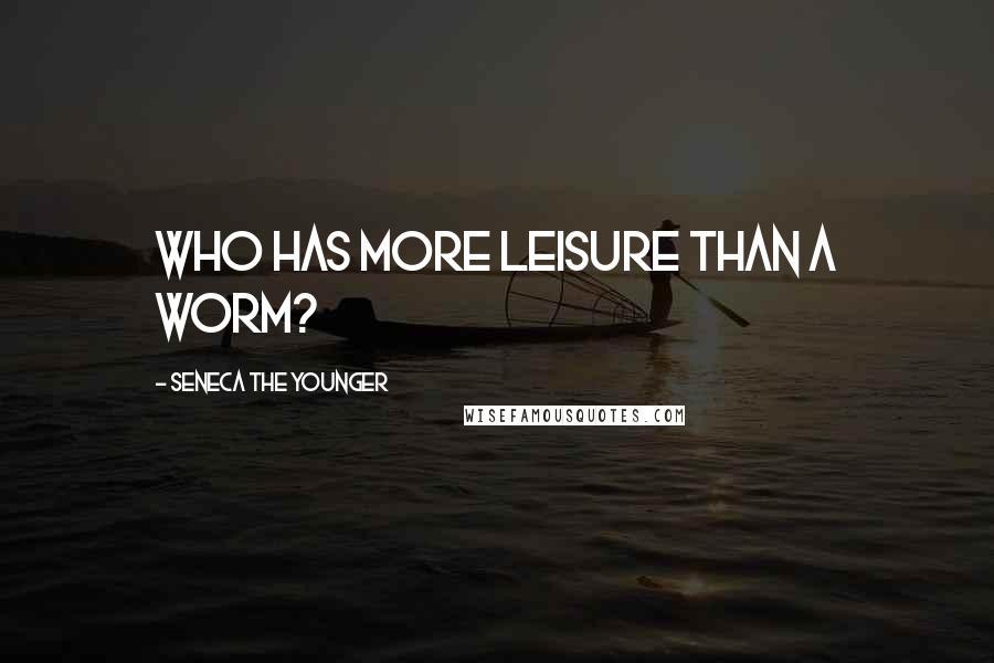 Seneca The Younger Quotes: Who has more leisure than a worm?