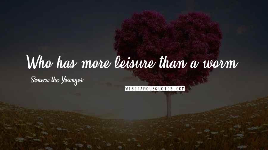 Seneca The Younger Quotes: Who has more leisure than a worm?