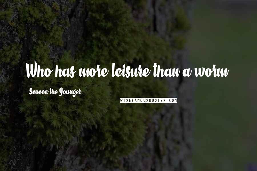 Seneca The Younger Quotes: Who has more leisure than a worm?